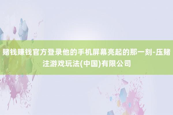 赌钱赚钱官方登录他的手机屏幕亮起的那一刻-压赌注游戏玩法(中国)有限公司