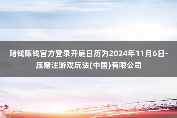 赌钱赚钱官方登录开庭日历为2024年11月6日-压赌注游戏玩法(中国)有限公司