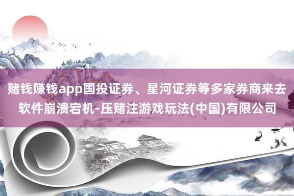 赌钱赚钱app国投证券、星河证券等多家券商来去软件崩溃宕机-压赌注游戏玩法(中国)有限公司