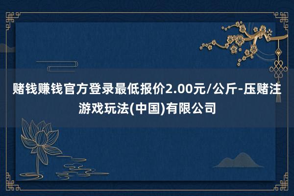 赌钱赚钱官方登录最低报价2.00元/公斤-压赌注游戏玩法(中国)有限公司