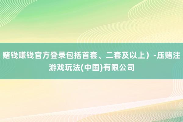 赌钱赚钱官方登录包括首套、二套及以上）-压赌注游戏玩法(中国)有限公司