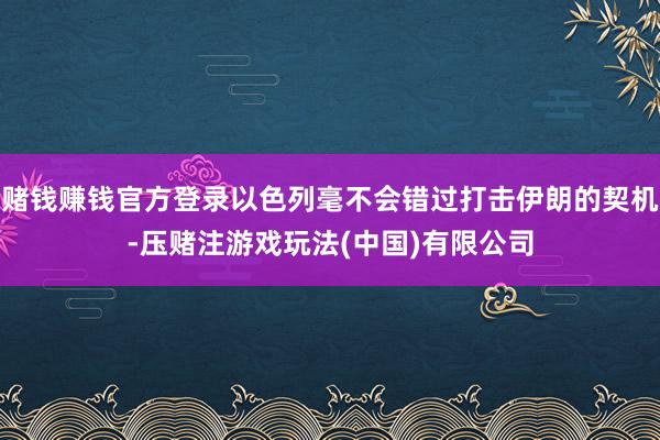 赌钱赚钱官方登录以色列毫不会错过打击伊朗的契机-压赌注游戏玩法(中国)有限公司