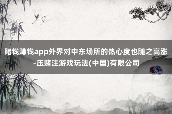 赌钱赚钱app外界对中东场所的热心度也随之高涨-压赌注游戏玩法(中国)有限公司