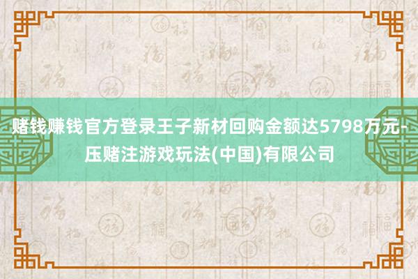 赌钱赚钱官方登录王子新材回购金额达5798万元-压赌注游戏玩法(中国)有限公司
