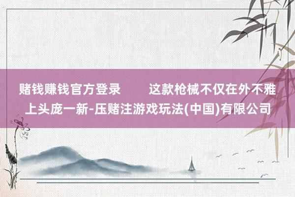赌钱赚钱官方登录        这款枪械不仅在外不雅上头庞一新-压赌注游戏玩法(中国)有限公司