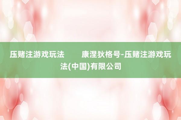 压赌注游戏玩法        康涅狄格号-压赌注游戏玩法(中国)有限公司