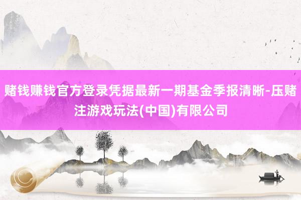 赌钱赚钱官方登录凭据最新一期基金季报清晰-压赌注游戏玩法(中国)有限公司