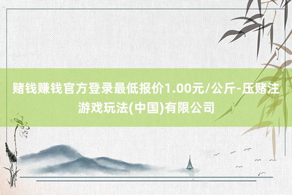 赌钱赚钱官方登录最低报价1.00元/公斤-压赌注游戏玩法(中国)有限公司