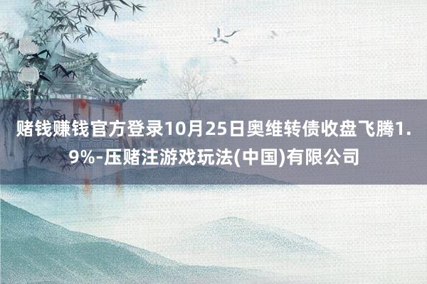 赌钱赚钱官方登录10月25日奥维转债收盘飞腾1.9%-压赌注游戏玩法(中国)有限公司