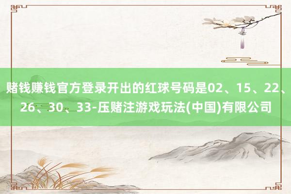赌钱赚钱官方登录开出的红球号码是02、15、22、26、30、33-压赌注游戏玩法(中国)有限公司