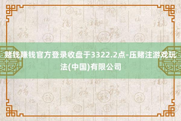 赌钱赚钱官方登录收盘于3322.2点-压赌注游戏玩法(中国)有限公司