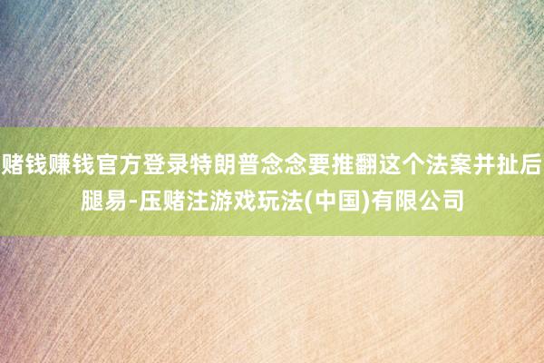 赌钱赚钱官方登录特朗普念念要推翻这个法案并扯后腿易-压赌注游戏玩法(中国)有限公司