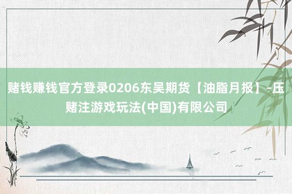 赌钱赚钱官方登录0206东吴期货【油脂月报】-压赌注游戏玩法(中国)有限公司