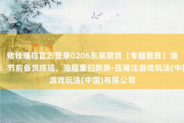 赌钱赚钱官方登录0206东吴期货【专题敷陈】油脂追踪敷陈：节前备货终结，油脂重归跌势-压赌注游戏玩法(中国)有限公司