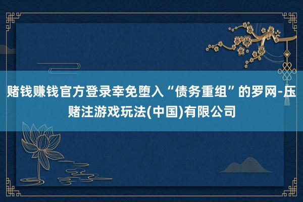 赌钱赚钱官方登录幸免堕入“债务重组”的罗网-压赌注游戏玩法(中国)有限公司