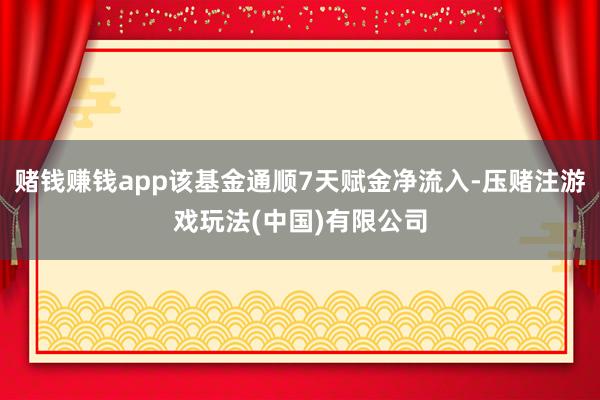 赌钱赚钱app该基金通顺7天赋金净流入-压赌注游戏玩法(中国)有限公司