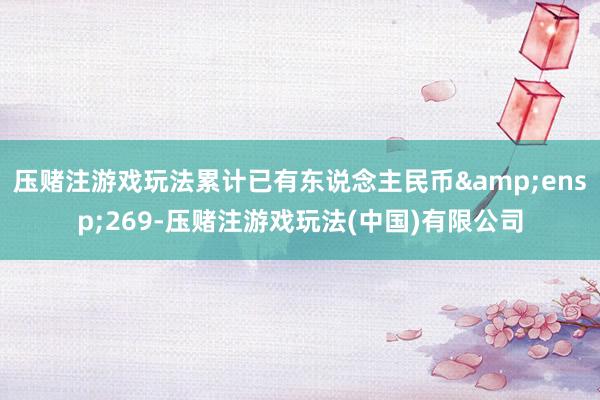 压赌注游戏玩法累计已有东说念主民币 269-压赌注游戏玩法(中国)有限公司
