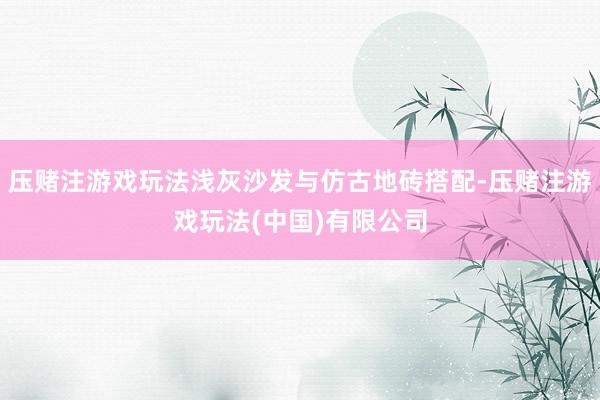 压赌注游戏玩法浅灰沙发与仿古地砖搭配-压赌注游戏玩法(中国)有限公司