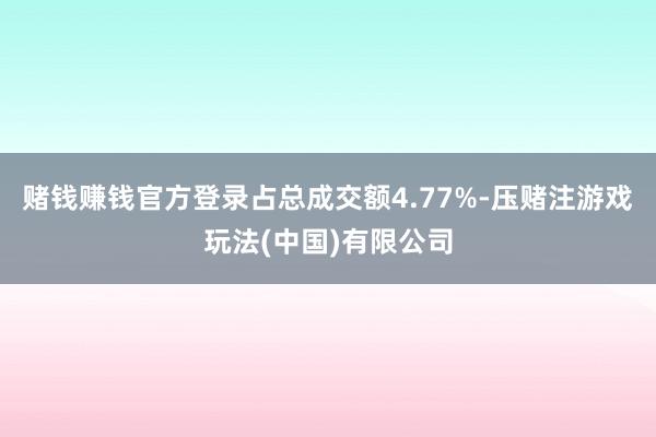 赌钱赚钱官方登录占总成交额4.77%-压赌注游戏玩法(中国)有限公司