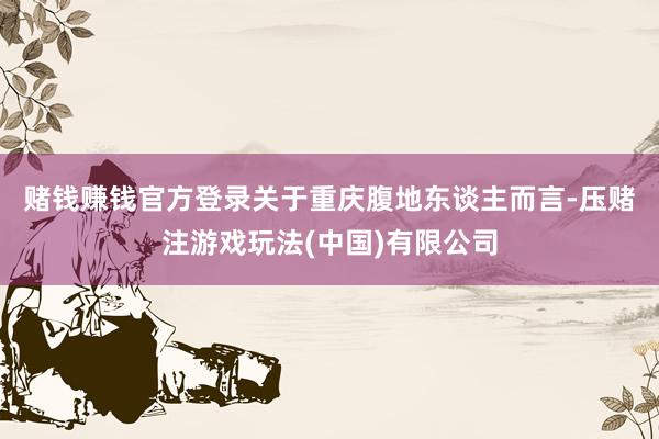 赌钱赚钱官方登录　　关于重庆腹地东谈主而言-压赌注游戏玩法(中国)有限公司