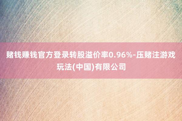 赌钱赚钱官方登录转股溢价率0.96%-压赌注游戏玩法(中国)有限公司