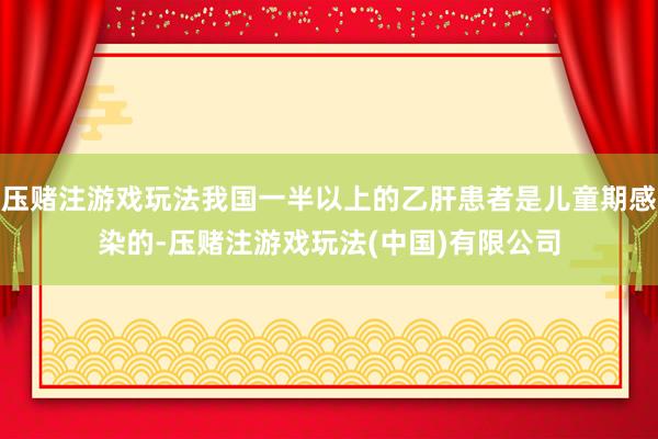 压赌注游戏玩法我国一半以上的乙肝患者是儿童期感染的-压赌注游戏玩法(中国)有限公司