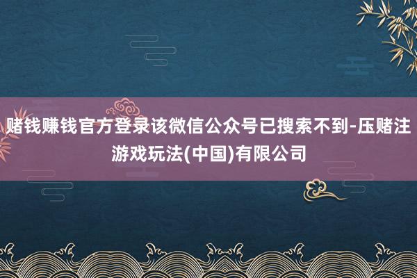 赌钱赚钱官方登录该微信公众号已搜索不到-压赌注游戏玩法(中国)有限公司