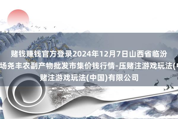 赌钱赚钱官方登录2024年12月7日山西省临汾市尧皆区奶牛场尧丰农副产物批发市集价钱行情-压赌注游戏玩法(中国)有限公司