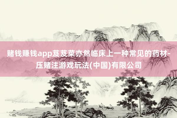赌钱赚钱app芨芨菜亦然临床上一种常见的药材-压赌注游戏玩法(中国)有限公司