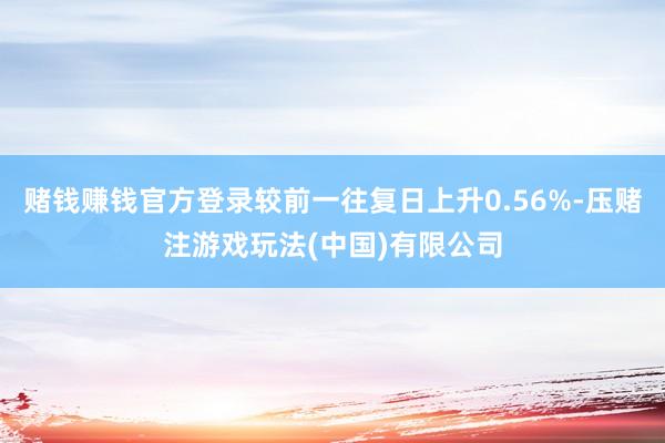 赌钱赚钱官方登录较前一往复日上升0.56%-压赌注游戏玩法(中国)有限公司