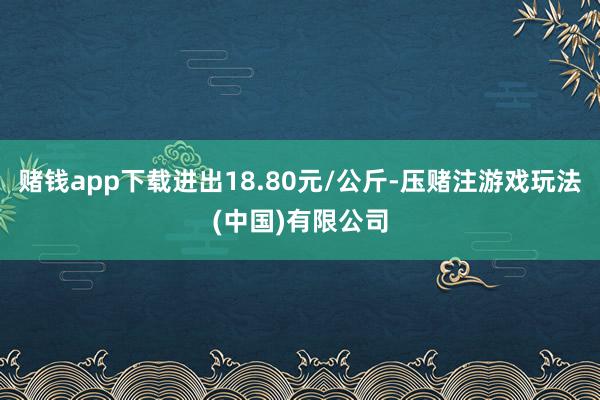 赌钱app下载进出18.80元/公斤-压赌注游戏玩法(中国)有限公司