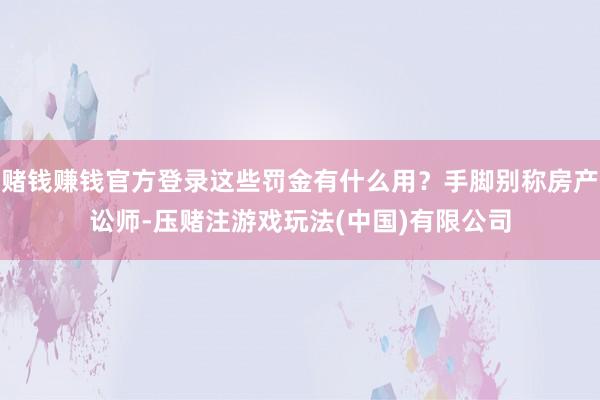 赌钱赚钱官方登录这些罚金有什么用？手脚别称房产讼师-压赌注游戏玩法(中国)有限公司