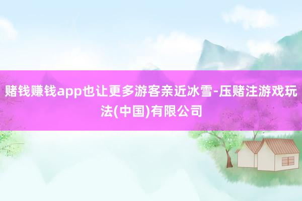 赌钱赚钱app也让更多游客亲近冰雪-压赌注游戏玩法(中国)有限公司