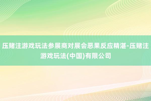 压赌注游戏玩法参展商对展会恶果反应精湛-压赌注游戏玩法(中国)有限公司
