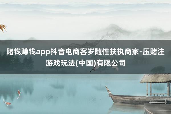 赌钱赚钱app抖音电商客岁随性扶执商家-压赌注游戏玩法(中国)有限公司