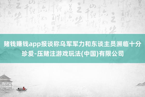 赌钱赚钱app报谈称乌军军力和东谈主员濒临十分珍爱-压赌注游戏玩法(中国)有限公司