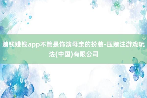 赌钱赚钱app不管是饰演母亲的扮装-压赌注游戏玩法(中国)有限公司