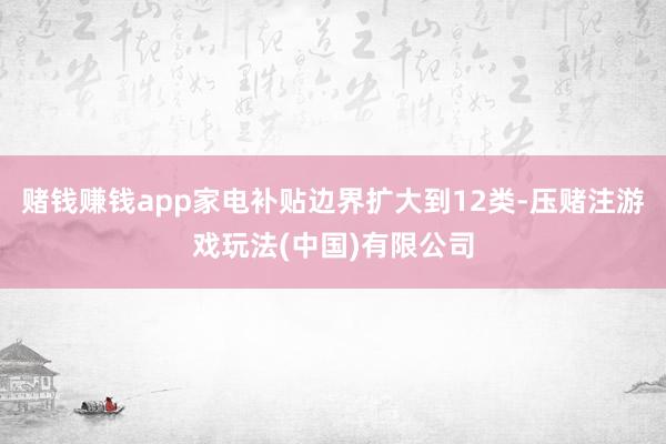 赌钱赚钱app家电补贴边界扩大到12类-压赌注游戏玩法(中国)有限公司