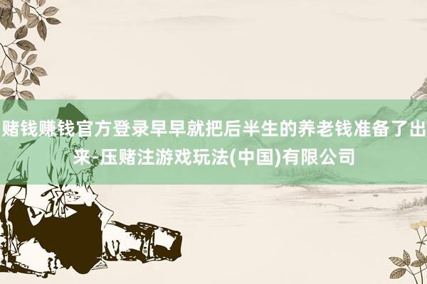 赌钱赚钱官方登录早早就把后半生的养老钱准备了出来-压赌注游戏玩法(中国)有限公司