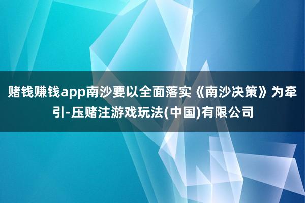 赌钱赚钱app南沙要以全面落实《南沙决策》为牵引-压赌注游戏玩法(中国)有限公司