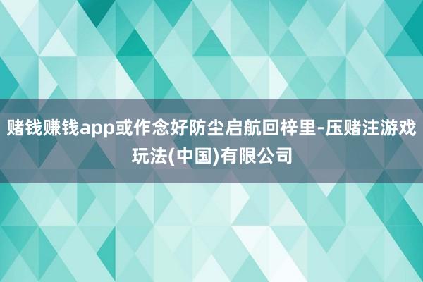 赌钱赚钱app或作念好防尘启航回梓里-压赌注游戏玩法(中国)有限公司