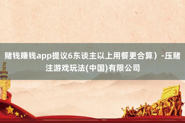 赌钱赚钱app提议6东谈主以上用餐更合算）-压赌注游戏玩法(中国)有限公司