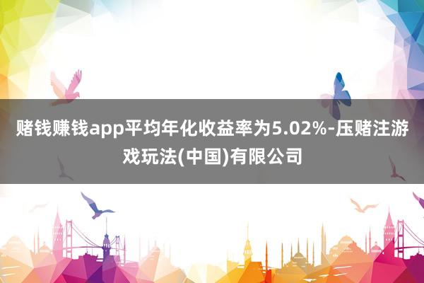 赌钱赚钱app平均年化收益率为5.02%-压赌注游戏玩法(中国)有限公司