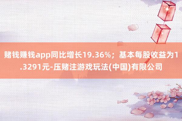赌钱赚钱app同比增长19.36%；基本每股收益为1.3291元-压赌注游戏玩法(中国)有限公司