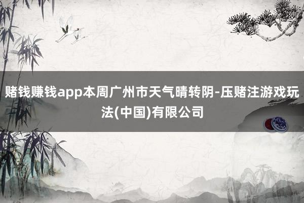 赌钱赚钱app本周广州市天气晴转阴-压赌注游戏玩法(中国)有限公司
