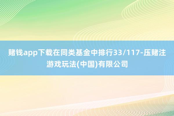 赌钱app下载在同类基金中排行33/117-压赌注游戏玩法(中国)有限公司