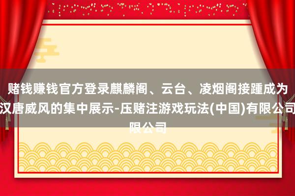 赌钱赚钱官方登录麒麟阁、云台、凌烟阁接踵成为汉唐威风的集中展示-压赌注游戏玩法(中国)有限公司