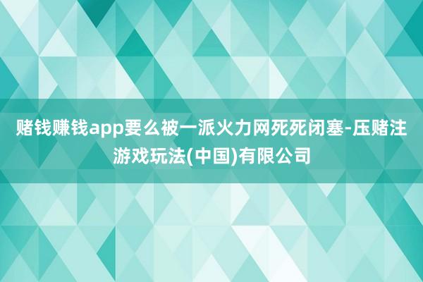 赌钱赚钱app要么被一派火力网死死闭塞-压赌注游戏玩法(中国)有限公司