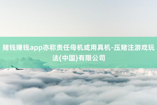 赌钱赚钱app亦称责任母机或用具机-压赌注游戏玩法(中国)有限公司
