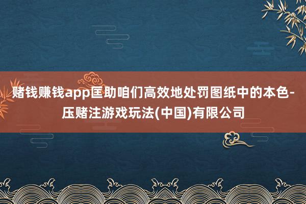 赌钱赚钱app匡助咱们高效地处罚图纸中的本色-压赌注游戏玩法(中国)有限公司